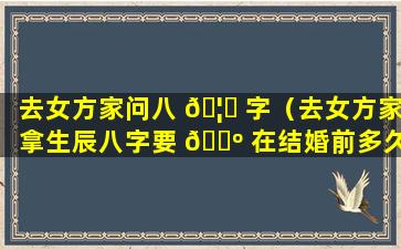 去女方家问八 🦉 字（去女方家拿生辰八字要 🐺 在结婚前多久）